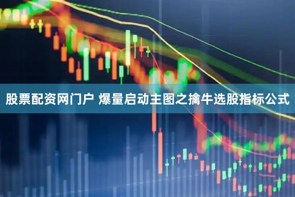 股票配资网门户 爆量启动主图之擒牛选股指标公式