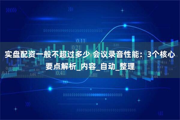 实盘配资一般不超过多少 会议录音性能：3个核心要点解析_内容_自动_整理