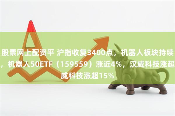 股票网上配资平 沪指收复3400点，机器人板块持续发力，机器人50ETF（159559）涨近4%，汉威科技涨超15%