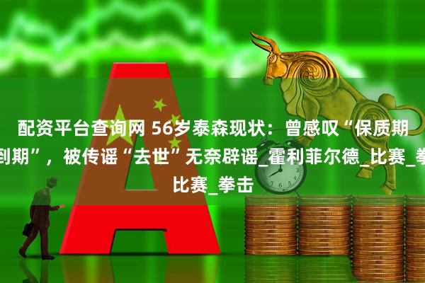 配资平台查询网 56岁泰森现状：曾感叹“保质期要到期”，被传谣“去世”无奈辟谣_霍利菲尔德_比赛_拳击