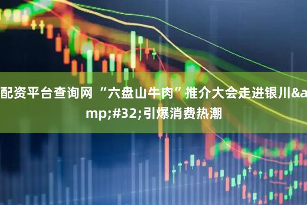 配资平台查询网 “六盘山牛肉”推介大会走进银川&#32;引爆消费热潮