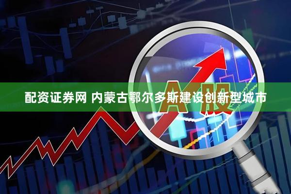 配资证券网 内蒙古鄂尔多斯建设创新型城市
