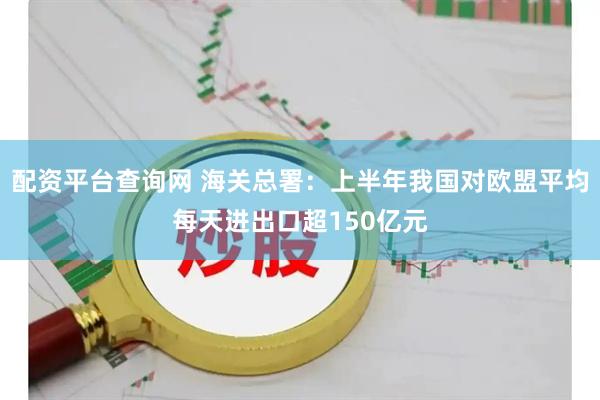 配资平台查询网 海关总署：上半年我国对欧盟平均每天进出口超150亿元