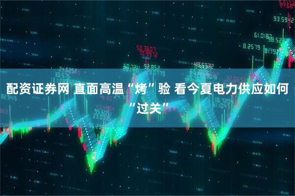 配资证券网 直面高温“烤”验 看今夏电力供应如何“过关”