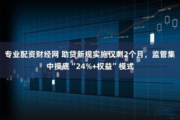 专业配资财经网 助贷新规实施仅剩2个月，监管集中摸底“24%+权益”模式