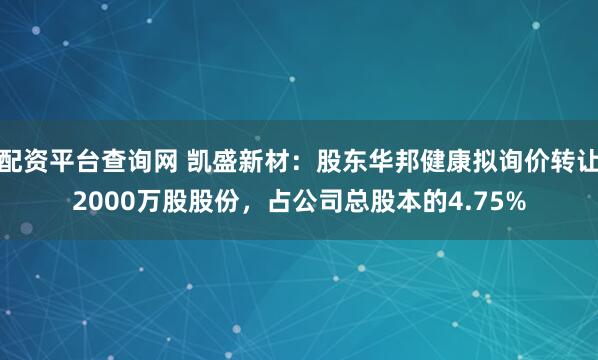 配资平台查询网 凯盛新材：股东华邦健康拟询价转让2000万股股份，占公司总股本的4.75%