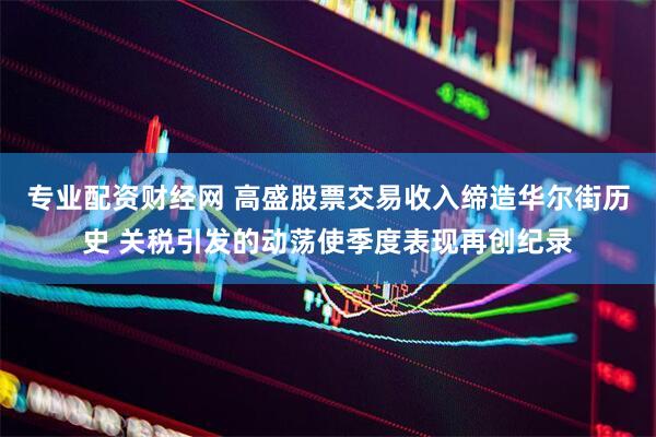 专业配资财经网 高盛股票交易收入缔造华尔街历史 关税引发的动荡使季度表现再创纪录