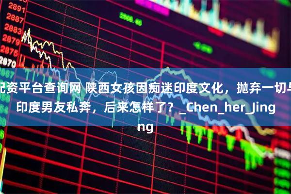 配资平台查询网 陕西女孩因痴迷印度文化，抛弃一切与印度男友私奔，后来怎样了？_Chen_her_Jing
