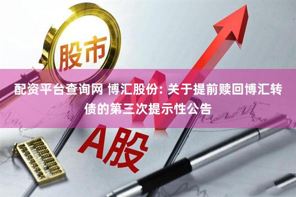 配资平台查询网 博汇股份: 关于提前赎回博汇转债的第三次提示性公告