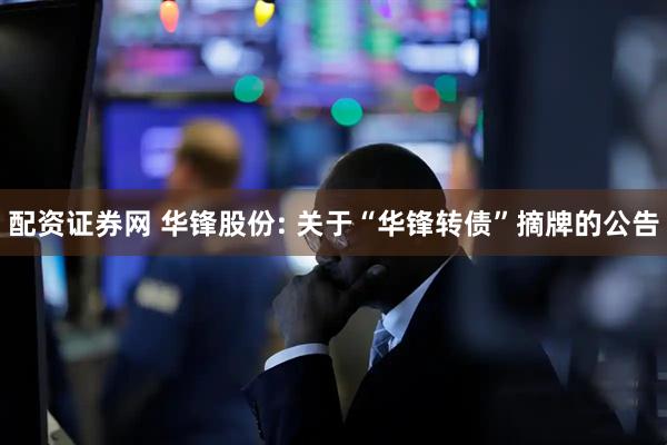 配资证券网 华锋股份: 关于“华锋转债”摘牌的公告