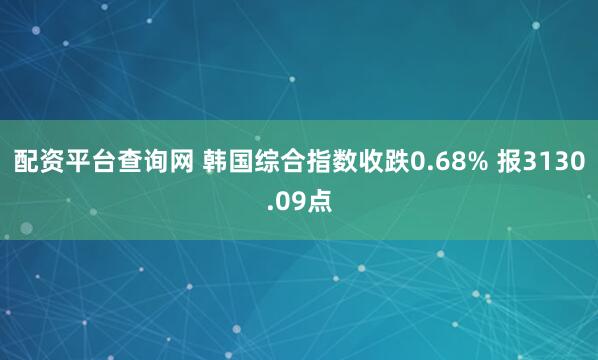 配资平台查询网 韩国综合指数收跌0.68% 报3130.09点