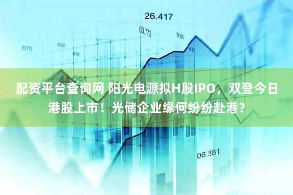 配资平台查询网 阳光电源拟H股IPO，双登今日港股上市！光储企业缘何纷纷赴港？