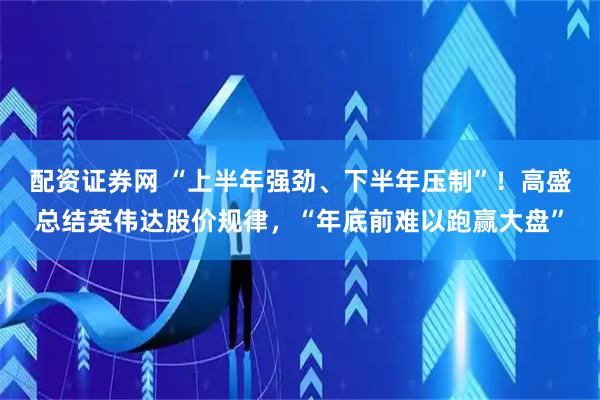 配资证券网 “上半年强劲、下半年压制”！高盛总结英伟达股价规律，“年底前难以跑赢大盘”