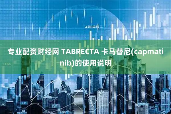 专业配资财经网 TABRECTA 卡马替尼(capmatinib)的使用说明