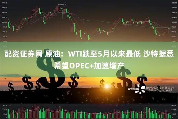 配资证券网 原油：WTI跌至5月以来最低 沙特据悉希望OPEC+加速增产