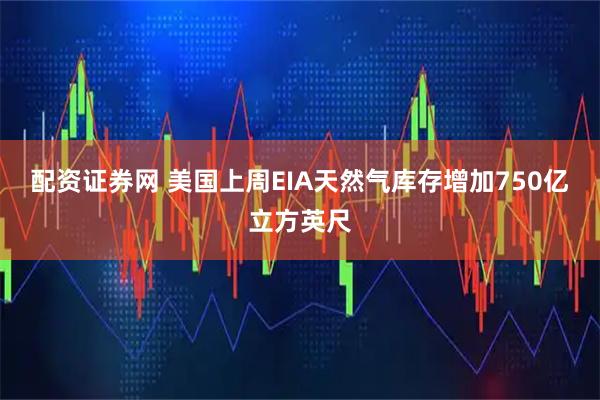 配资证券网 美国上周EIA天然气库存增加750亿立方英尺