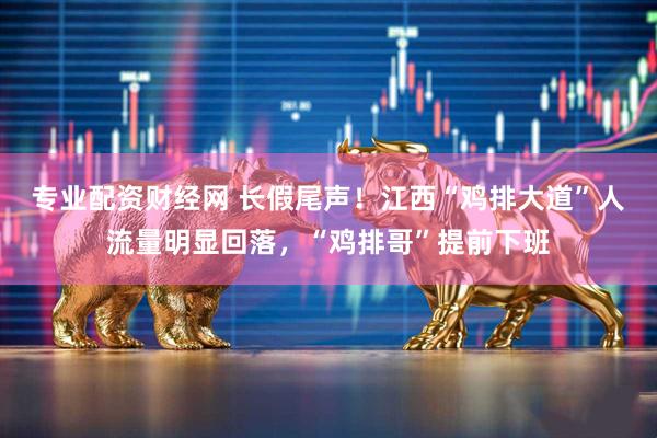 专业配资财经网 长假尾声！江西“鸡排大道”人流量明显回落，“鸡排哥”提前下班