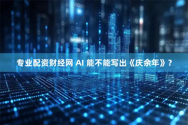 专业配资财经网 AI 能不能写出《庆余年》？