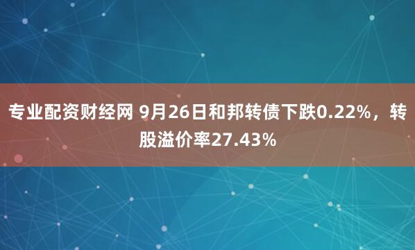 专业配资财经网 9月26日和邦转债下跌0.22%，转股溢价率27.43%
