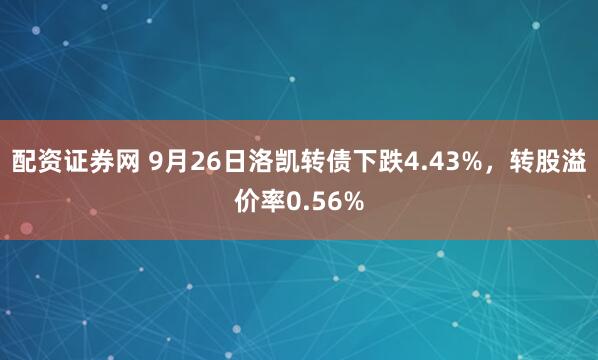 配资证券网 9月26日洛凯转债下跌4.43%，转股溢价率0.56%