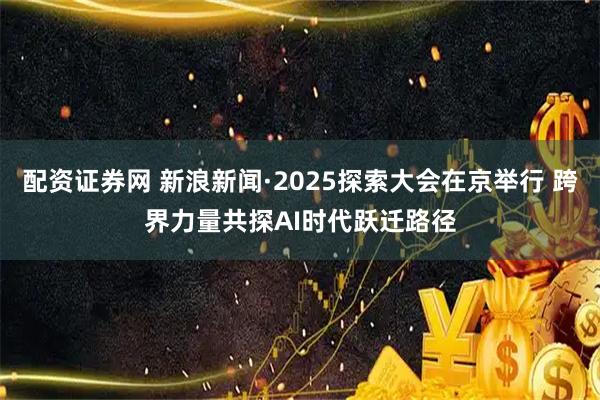 配资证券网 新浪新闻·2025探索大会在京举行 跨界力量共探AI时代跃迁路径