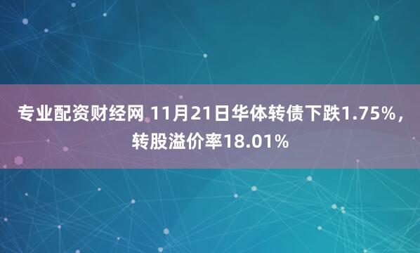 专业配资财经网 11月21日华体转债下跌1.75%，转股溢价率18.01%