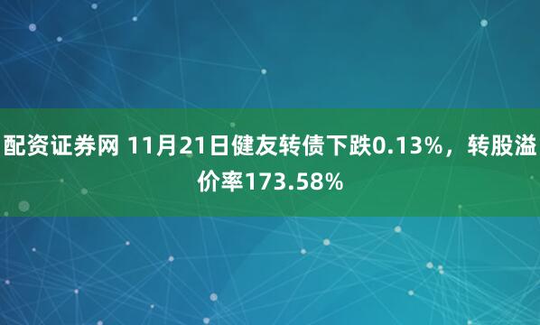 配资证券网 11月21日健友转债下跌0.13%，转股溢价率173.58%