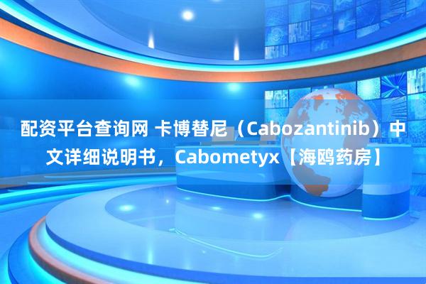 配资平台查询网 卡博替尼（Cabozantinib）中文详细说明书，Cabometyx【海鸥药房】