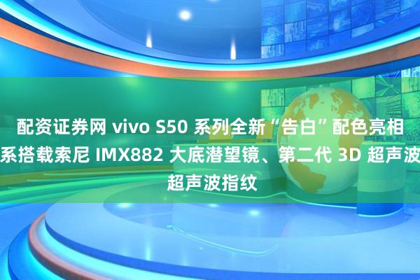 配资证券网 vivo S50 系列全新“告白”配色亮相：全系搭载索尼 IMX882 大底潜望镜、第二代 3D 超声波指纹