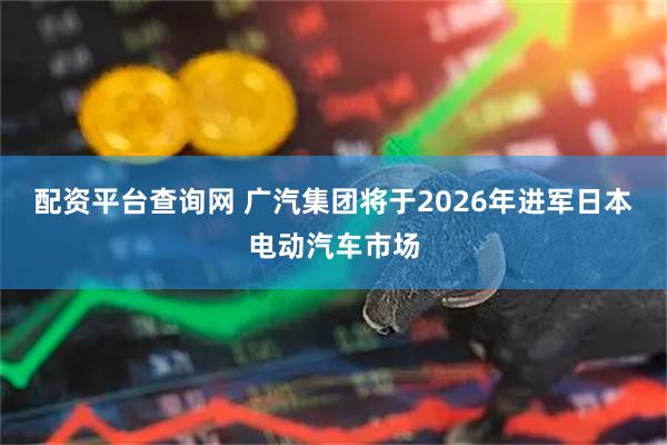 配资平台查询网 广汽集团将于2026年进军日本电动汽车市场