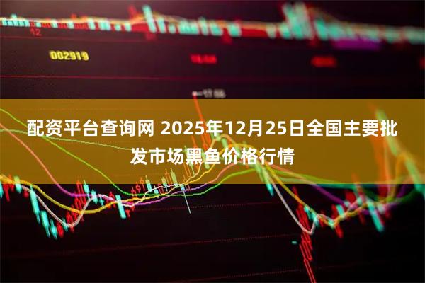 配资平台查询网 2025年12月25日全国主要批发市场黑鱼价格行情