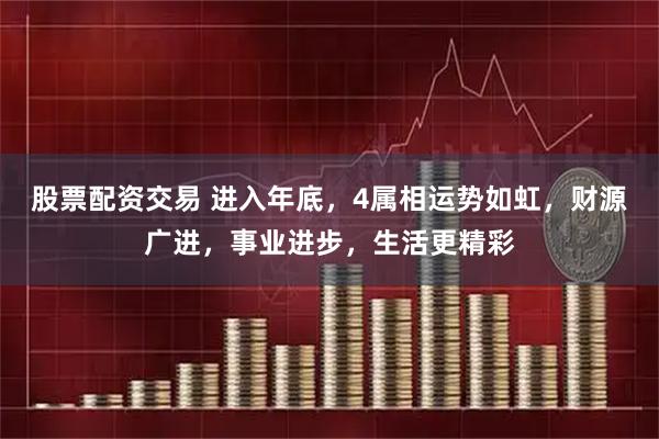 股票配资交易 进入年底，4属相运势如虹，财源广进，事业进步，生活更精彩