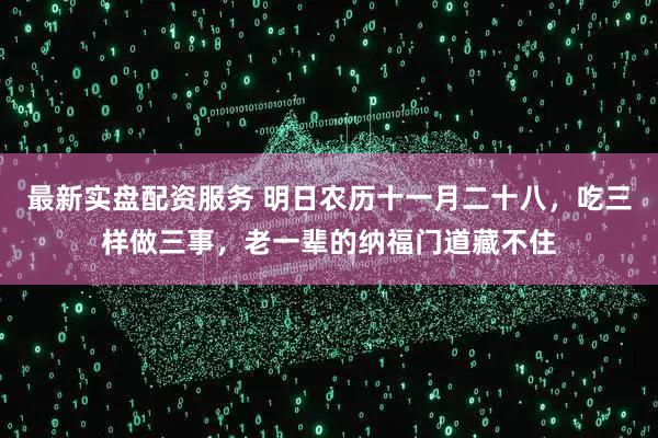 最新实盘配资服务 明日农历十一月二十八，吃三样做三事，老一辈的纳福门道藏不住