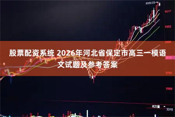 股票配资系统 2026年河北省保定市高三一模语文试题及参考答案