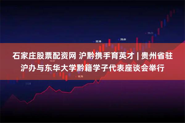 石家庄股票配资网 沪黔携手育英才 | 贵州省驻沪办与东华大学黔籍学子代表座谈会举行