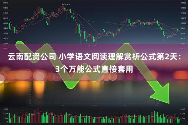 云南配资公司 小学语文阅读理解赏析公式第2天：3个万能公式直接套用