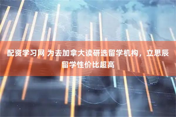 配资学习网 为去加拿大读研选留学机构，立思辰留学性价比超高