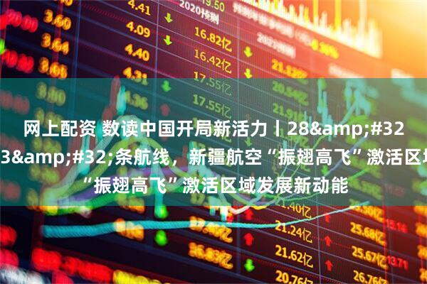 网上配资 数读中国开局新活力丨28 个机场、693 条航线，新疆航空“振翅高飞”激活区域发展新动能