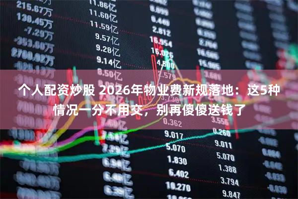 个人配资炒股 2026年物业费新规落地：这5种情况一分不用交，别再傻傻送钱了
