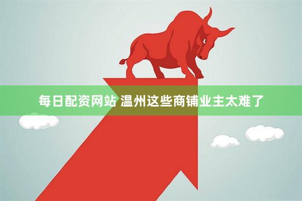 每日配资网站 温州这些商铺业主太难了