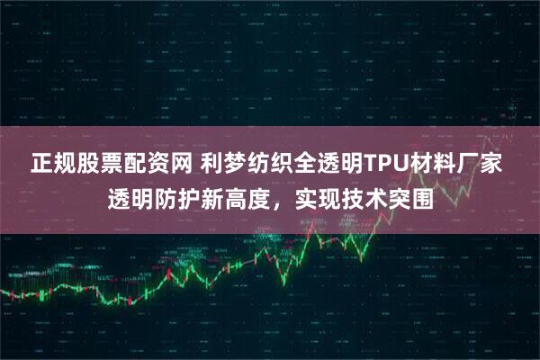 正规股票配资网 利梦纺织全透明TPU材料厂家 透明防护新高度，实现技术突围