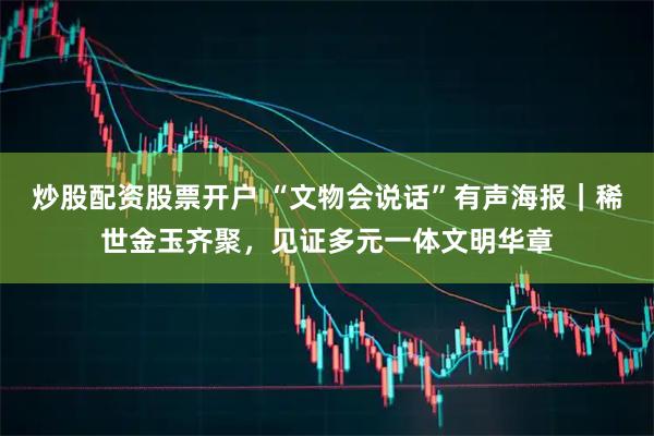 炒股配资股票开户 “文物会说话”有声海报｜稀世金玉齐聚，见证多元一体文明华章