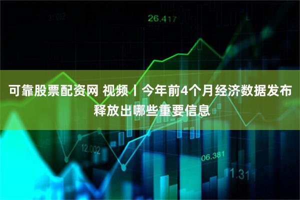 可靠股票配资网 视频丨今年前4个月经济数据发布 释放出哪些重要信息