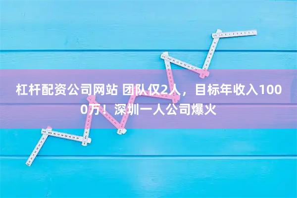 杠杆配资公司网站 团队仅2人，目标年收入1000万！深圳一人公司爆火