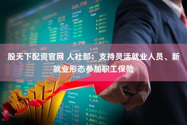 股天下配资官网 人社部：支持灵活就业人员、新就业形态参加职工保险